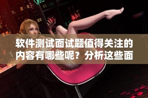 软件测试面试题值得关注的内容有哪些呢？分析这些面试题可以帮助你提升技能。