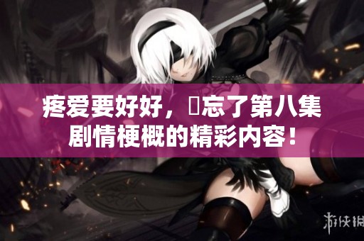 疼爱要好好，別忘了第八集剧情梗概的精彩内容！