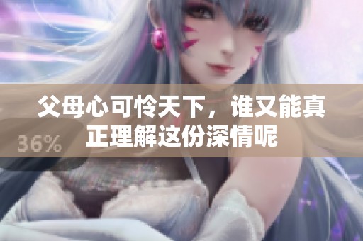 父母心可怜天下，谁又能真正理解这份深情呢