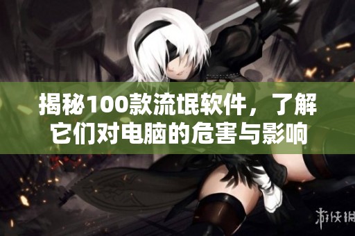 揭秘100款流氓软件，了解它们对电脑的危害与影响