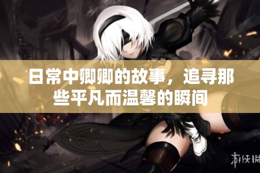 日常中卿卿的故事，追寻那些平凡而温馨的瞬间