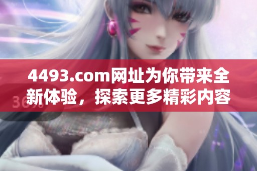 4493.com网址为你带来全新体验，探索更多精彩内容请访问。