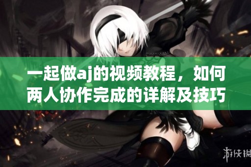 一起做aj的视频教程，如何两人协作完成的详解及技巧分享