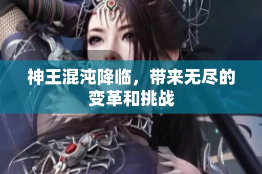 神王混沌降临，带来无尽的变革和挑战