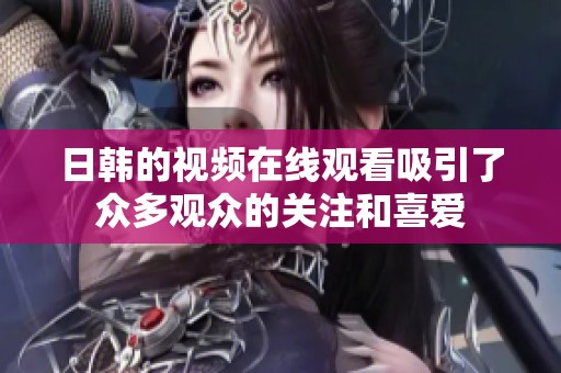 日韩的视频在线观看吸引了众多观众的关注和喜爱
