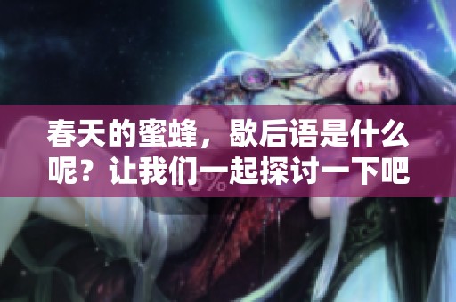 春天的蜜蜂，歇后语是什么呢？让我们一起探讨一下吧！