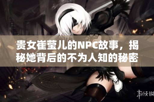 贵女崔莹儿的NPC故事，揭秘她背后的不为人知的秘密