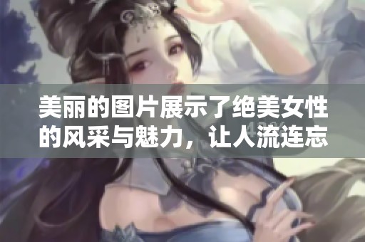 美丽的图片展示了绝美女性的风采与魅力，让人流连忘返。