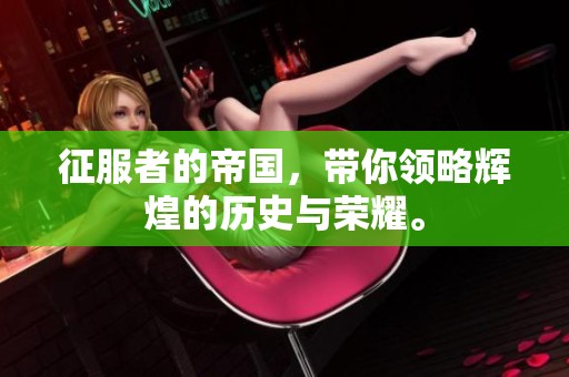 征服者的帝国，带你领略辉煌的历史与荣耀。