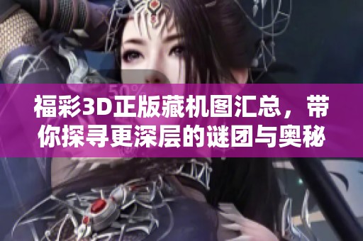 **3D正版藏机图汇总，带你探寻更深层的谜团与奥秘
