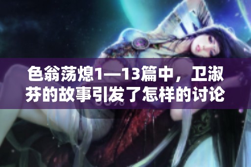色翁荡熄1—13篇中，卫淑芬的故事引发了怎样的讨论与思考