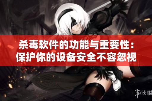 杀毒软件的功能与重要性：保护你的设备安全不容忽视