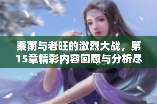 秦雨与老旺的激烈大战，第15章精彩内容回顾与分析尽在其中