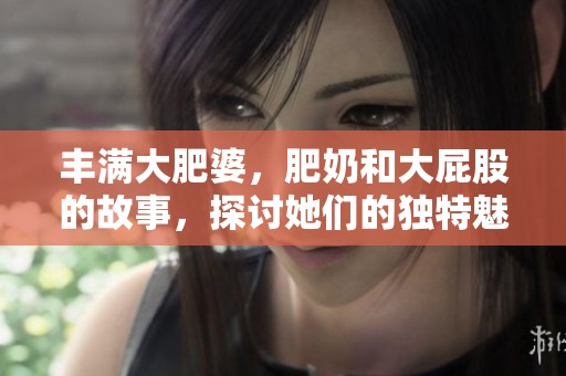 丰满大肥婆，肥奶和大屁股的故事，探讨她们的独特魅力与生活。
