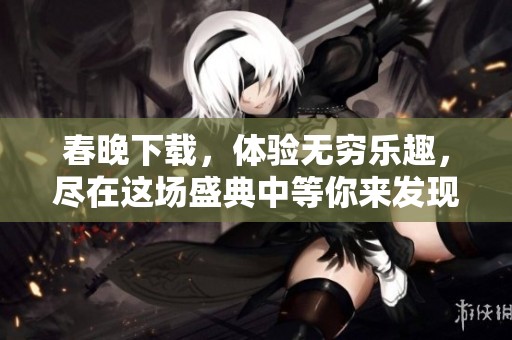 春晚下载，体验无穷乐趣，尽在这场盛典中等你来发现！