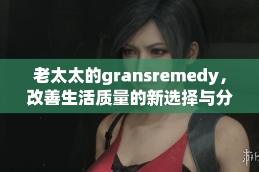 老太太的gransremedy，改善生活质量的新选择与分享