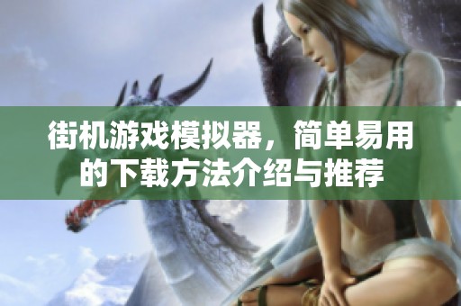 街机游戏模拟器，简单易用的下载方法介绍与推荐