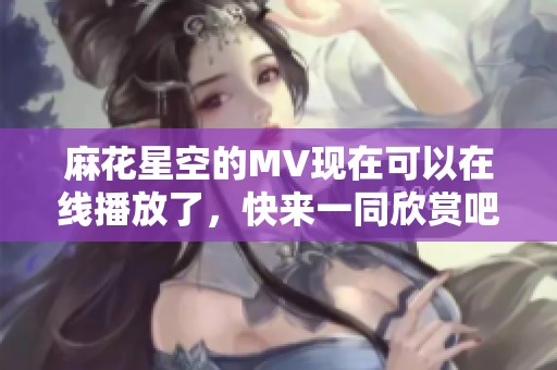 麻花星空的MV现在可以在线播放了，快来一同欣赏吧