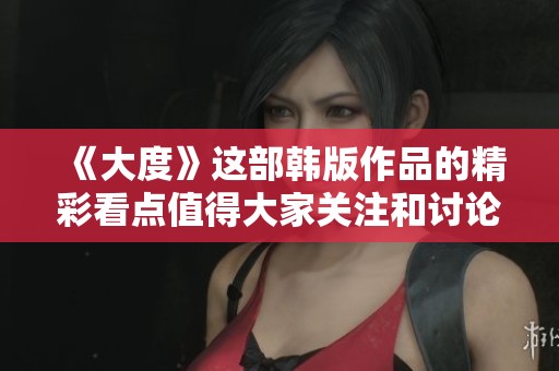 《大度》这部韩版作品的精彩看点值得大家关注和讨论