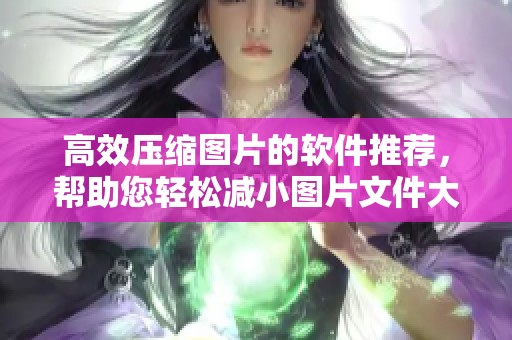 高效压缩图片的软件推荐，帮助您轻松减小图片文件大小
