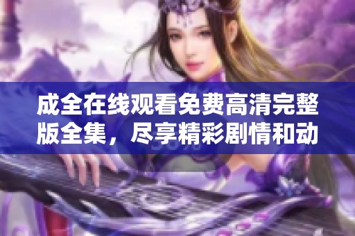 成全在线观看免费高清完整版全集，尽享精彩剧情和动人故事。
