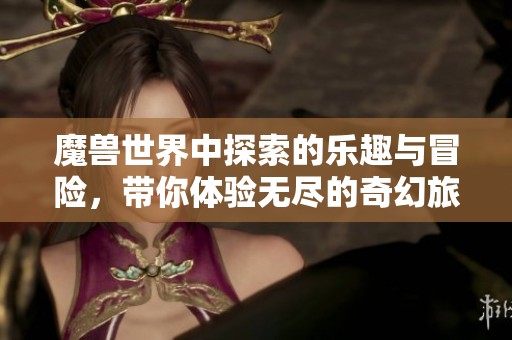 魔兽世界中探索的乐趣与冒险，带你体验无尽的奇幻旅程