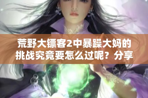 荒野大镖客2中暴躁大妈的挑战究竟要怎么过呢？分享攻略与你们一起探讨！