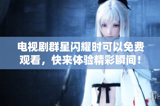 电视剧群星闪耀时可以免费观看，快来体验精彩瞬间！