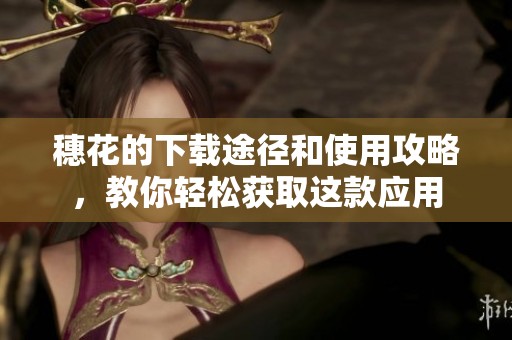 穗花的下载途径和使用攻略，教你轻松获取这款应用