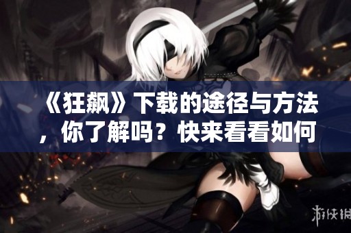 《狂飙》下载的途径与方法，你了解吗？快来看看如何获取吧！