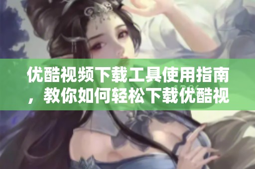 优酷视频下载工具使用指南，教你如何轻松下载优酷视频内容