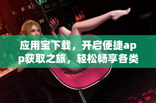 应用宝下载，开启便捷app获取之旅，轻松畅享各类应用！