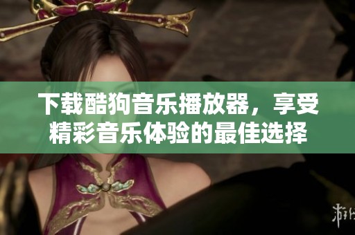 下载酷狗音乐播放器，享受精彩音乐体验的最佳选择