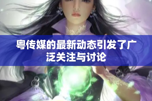粤传媒的最新动态引发了广泛关注与讨论