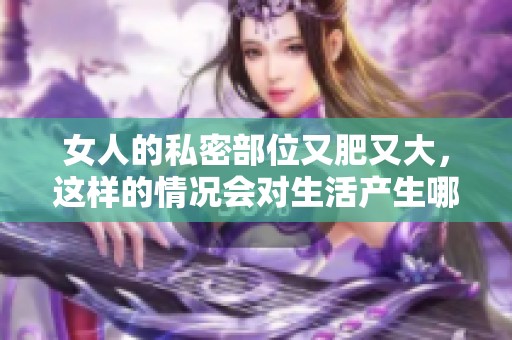 女人的私密部位又肥又大，这样的情况会对生活产生哪些影响呢