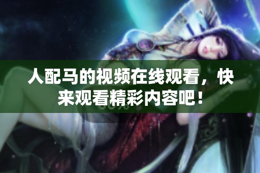 人配马的视频在线观看，快来观看精彩内容吧！