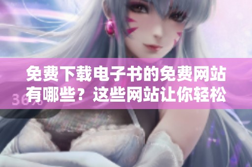 免费下载电子书的免费网站有哪些？这些网站让你轻松获取电子书资源