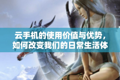 云手机的使用价值与优势，如何改变我们的日常生活体验