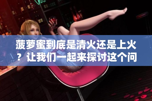 菠萝蜜到底是清火还是上火？让我们一起来探讨这个问题吧