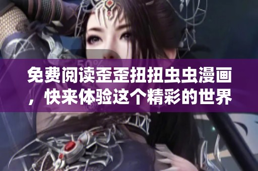 免费阅读歪歪扭扭虫虫漫画，快来体验这个精彩的世界吧！