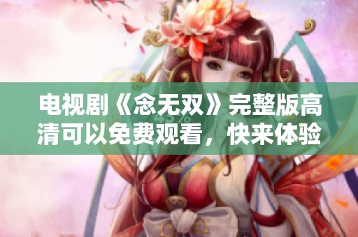 电视剧《念无双》完整版高清可以免费观看，快来体验这场精彩纷呈的故事吧！
