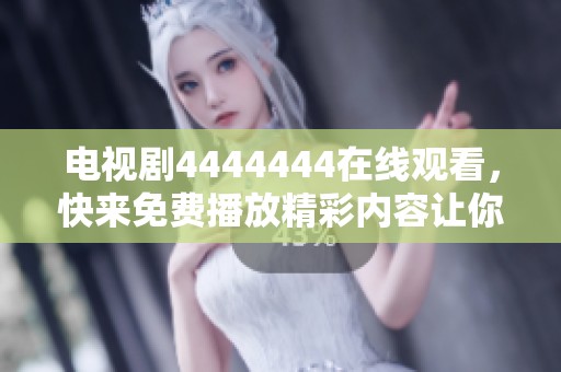 电视剧4444444在线观看，快来免费播放精彩内容让你欲罢不能！