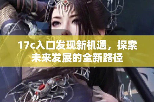 17c入口发现新机遇，探索未来发展的全新路径