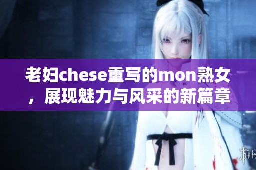 老妇chese重写的mon熟女，展现魅力与风采的新篇章
