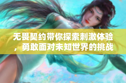 无畏契约带你探索刺激体验，勇敢面对未知世界的挑战之旅