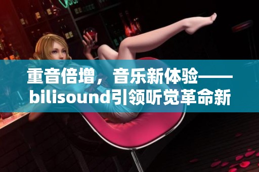 重音倍增，音乐新体验——bilisound引领听觉革命新风潮