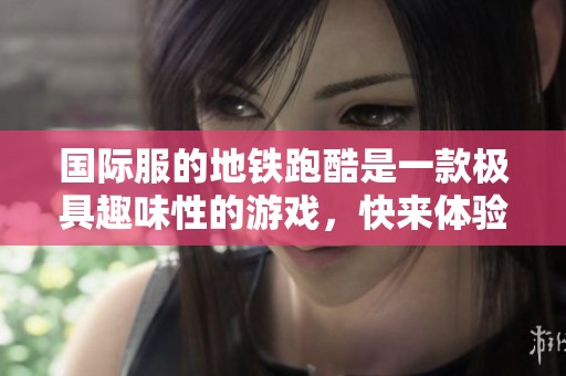 国际服的地铁跑酷是一款极具趣味性的游戏，快来体验吧！