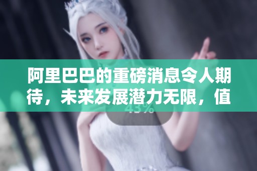 阿里巴巴的重磅消息令人期待，未来发展潜力无限，值得关注！