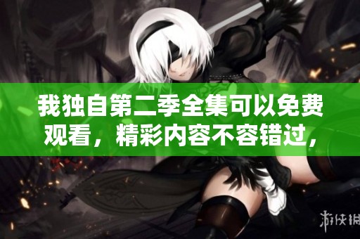 我独自第二季全集可以免费观看，精彩内容不容错过，快来体验吧！