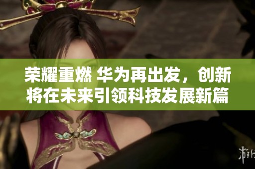 荣耀重燃 华为再出发，创新将在未来引领科技发展新篇章